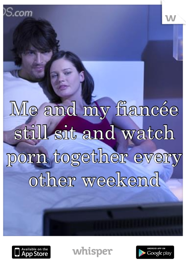 Me and my fiancée still sit and watch porn together every other weekend 