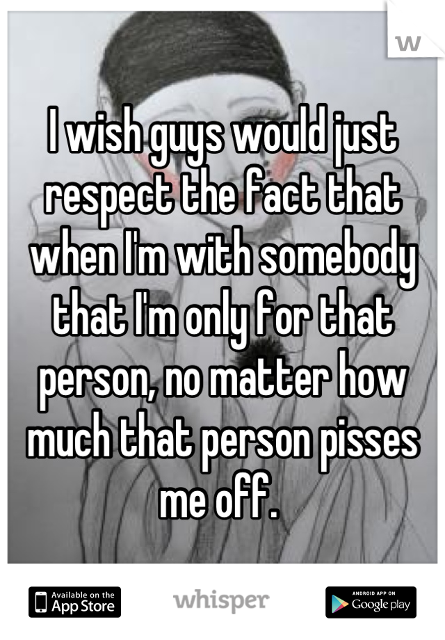 I wish guys would just respect the fact that when I'm with somebody that I'm only for that person, no matter how much that person pisses me off. 