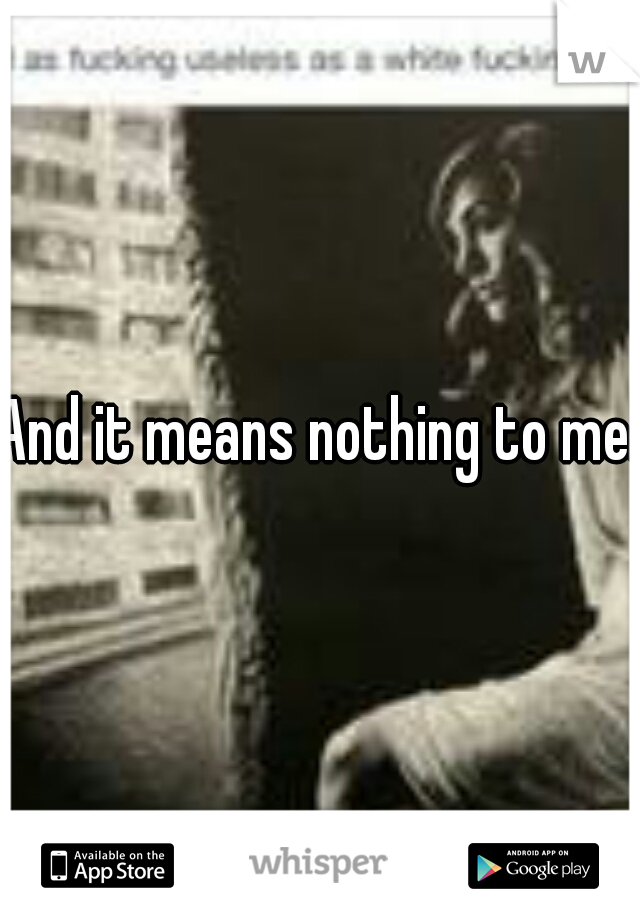 And it means nothing to me.