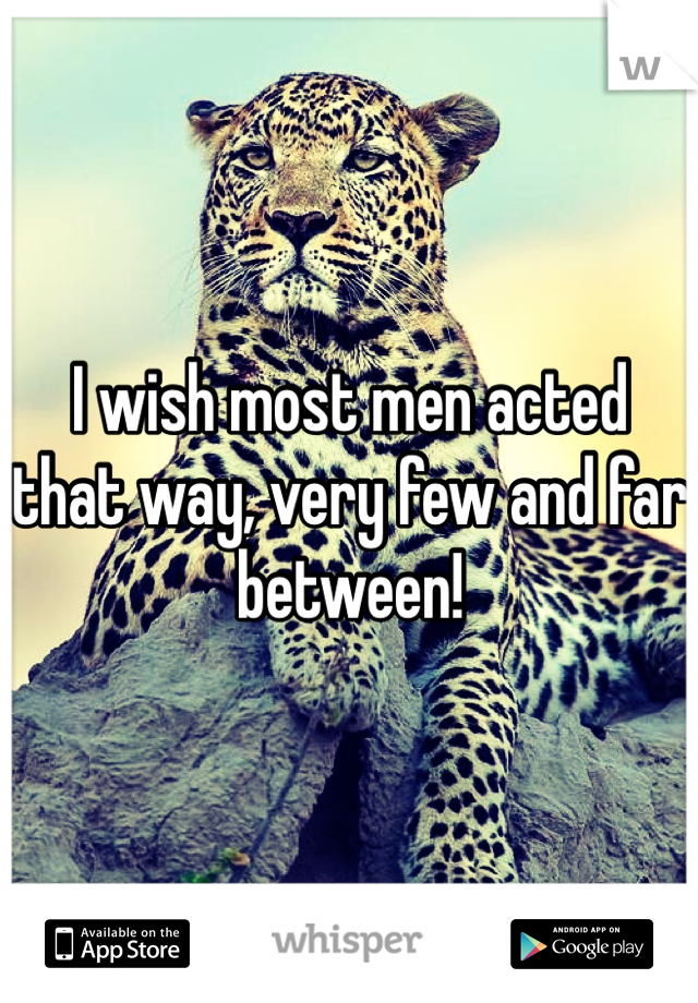 I wish most men acted  that way, very few and far between! 