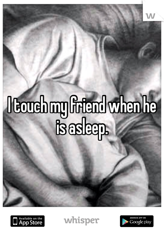 I touch my friend when he is asleep. 