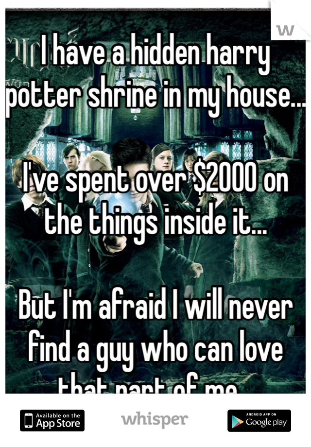 I have a hidden harry potter shrine in my house...

I've spent over $2000 on the things inside it... 

But I'm afraid I will never find a guy who can love that part of me...
