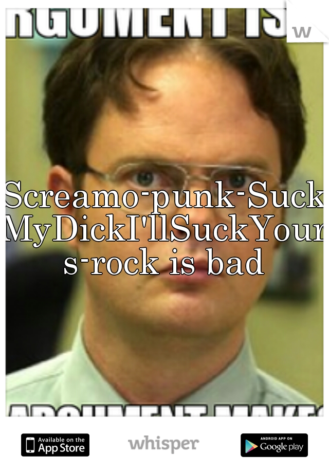 Screamo-punk-SuckMyDickI'llSuckYours-rock is bad