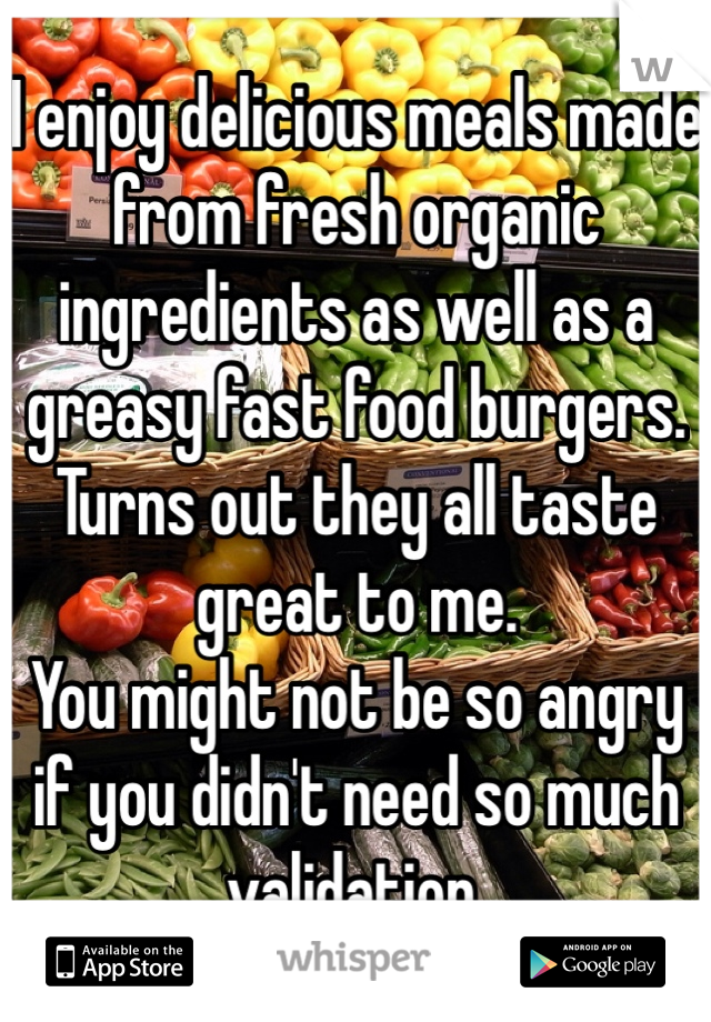 I enjoy delicious meals made from fresh organic ingredients as well as a greasy fast food burgers. Turns out they all taste great to me.
You might not be so angry if you didn't need so much validation.