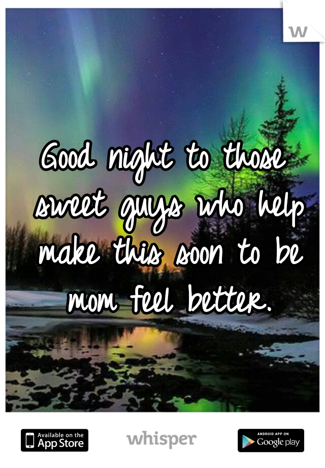 Good night to those sweet guys who help make this soon to be mom feel better.