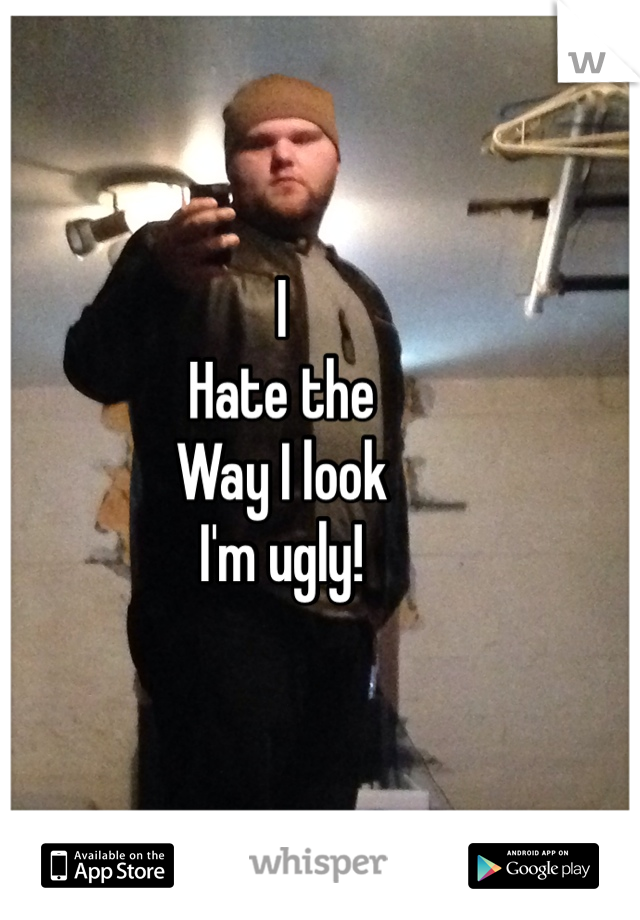 I
Hate the 
Way I look
I'm ugly!