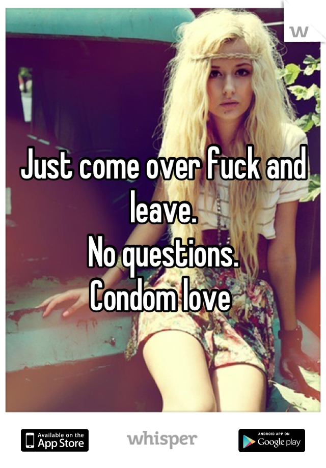 Just come over fuck and leave. 
No questions. 
Condom love 