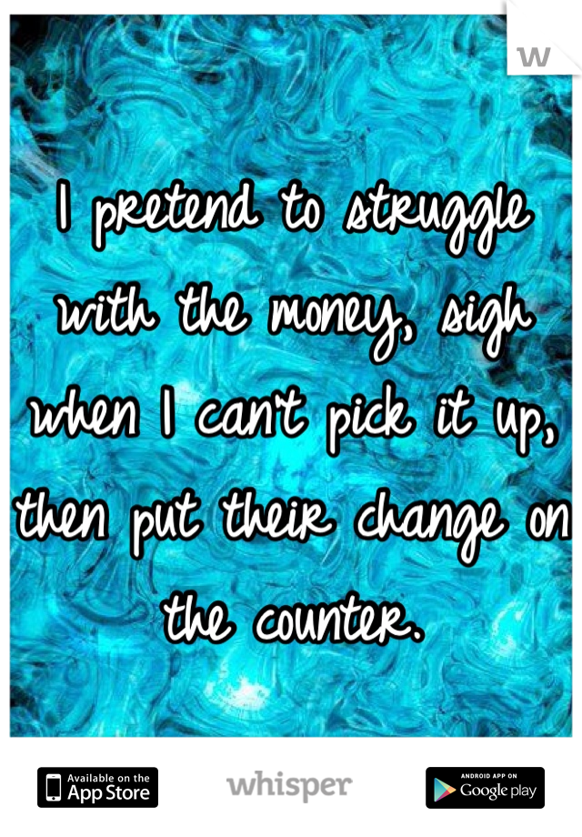 I pretend to struggle with the money, sigh when I can't pick it up, then put their change on the counter. 