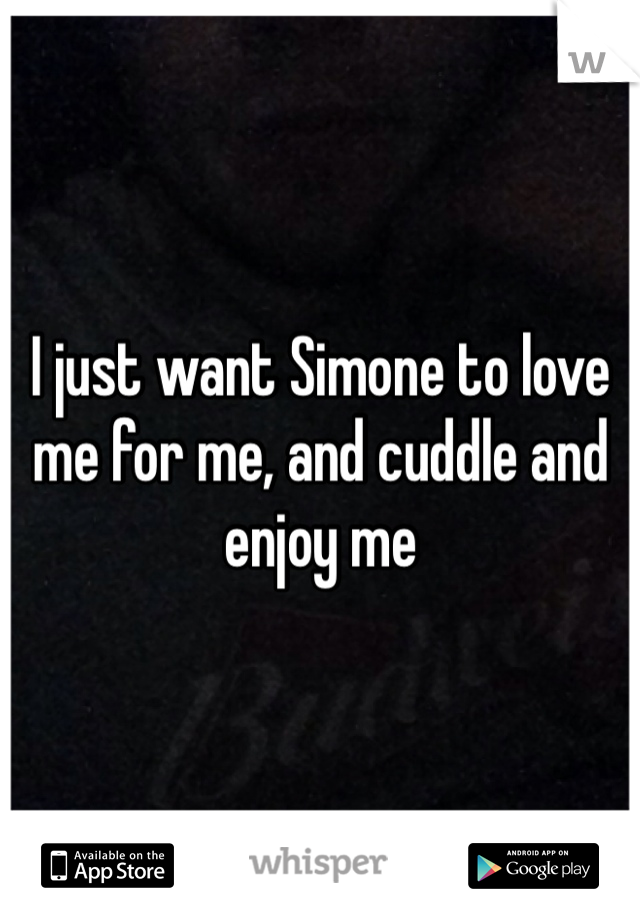 I just want Simone to love me for me, and cuddle and enjoy me 