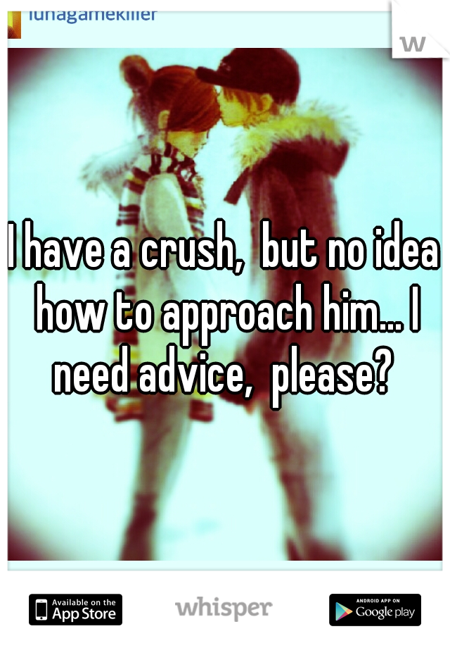 I have a crush,  but no idea how to approach him... I need advice,  please? 