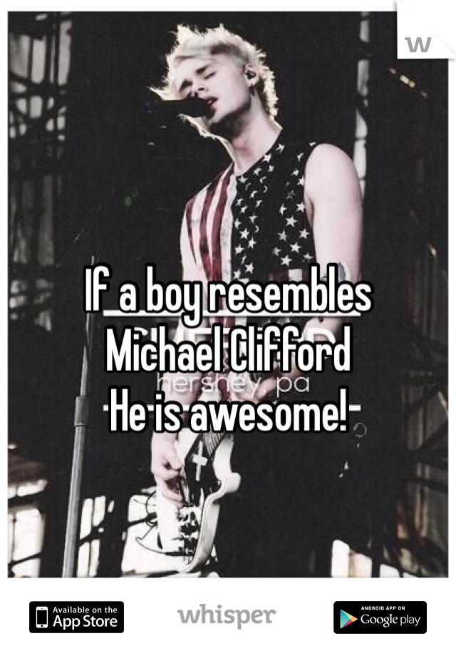 If a boy resembles
Michael Clifford
He is awesome!