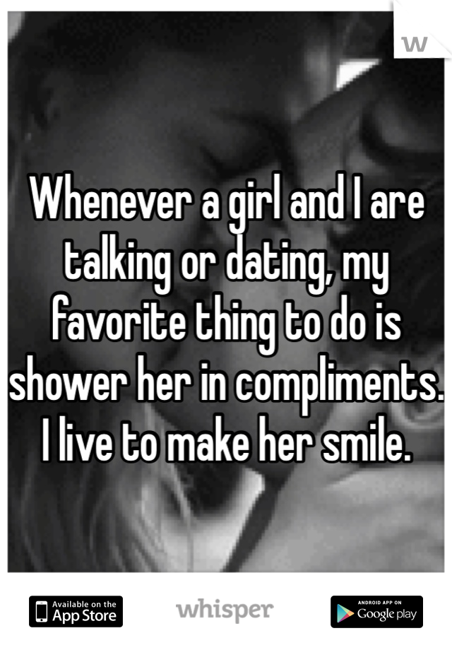 Whenever a girl and I are talking or dating, my favorite thing to do is shower her in compliments. I live to make her smile.