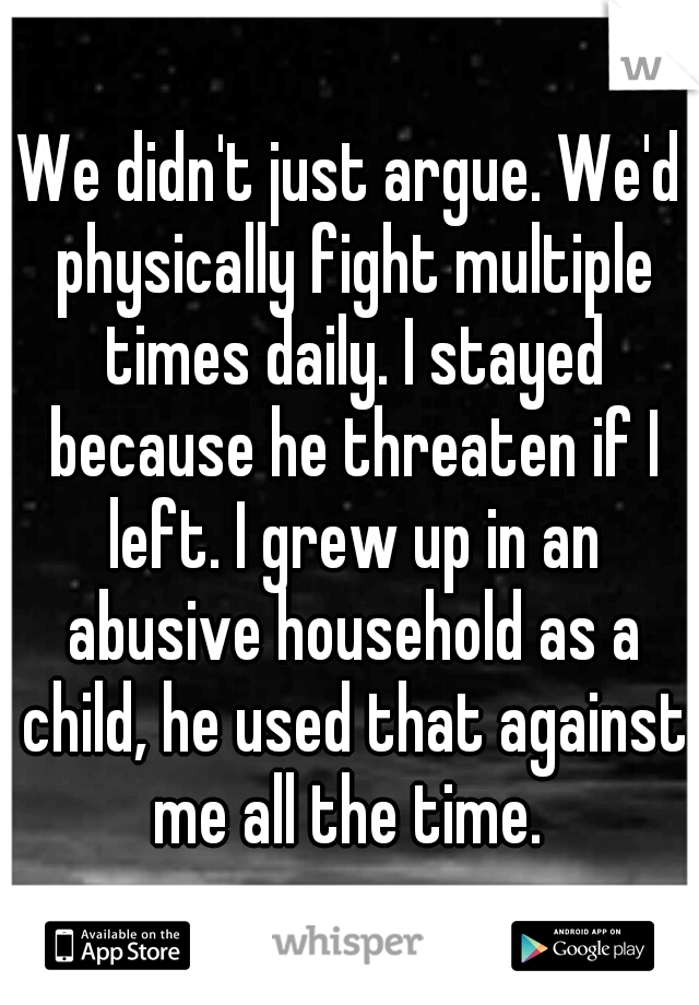 We didn't just argue. We'd physically fight multiple times daily. I stayed because he threaten if I left. I grew up in an abusive household as a child, he used that against me all the time. 