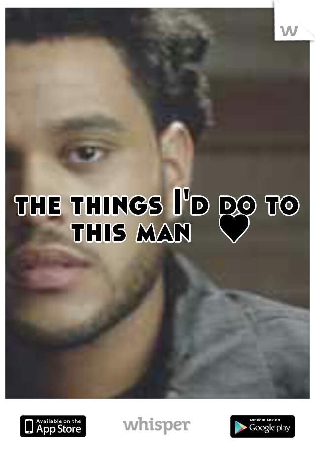 the things I'd do to this man
 ♥