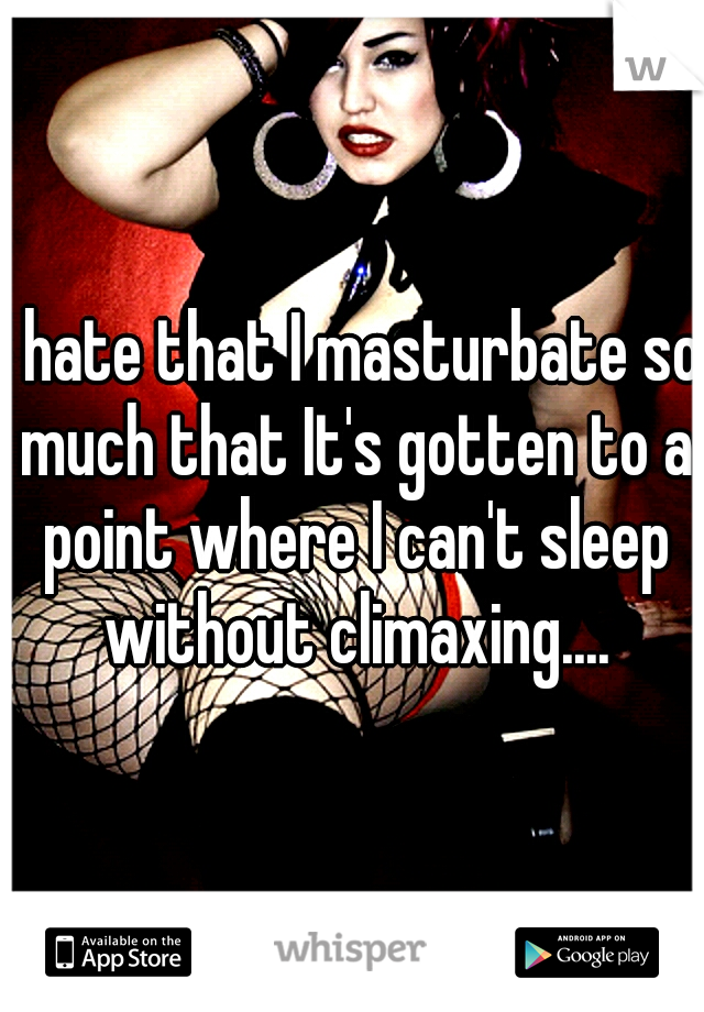 I hate that I masturbate so much that It's gotten to a point where I can't sleep without climaxing....