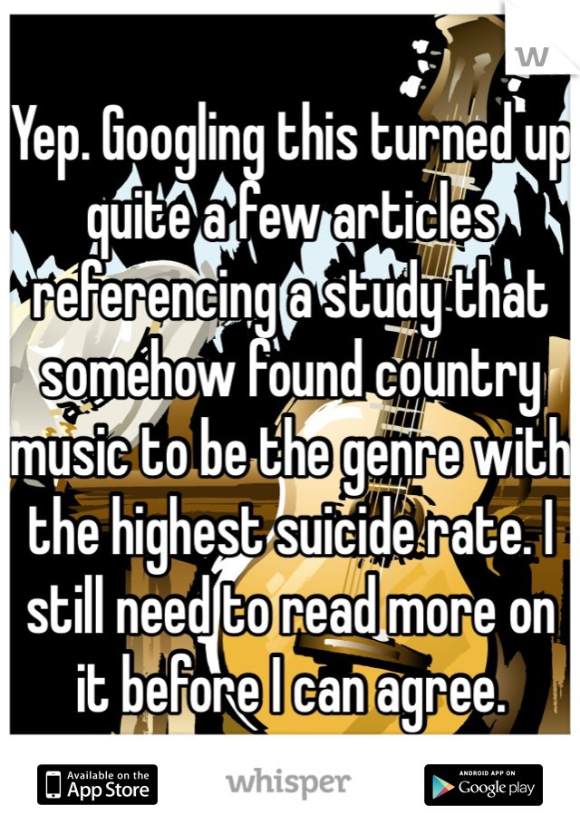 Yep. Googling this turned up quite a few articles referencing a study that somehow found country music to be the genre with the highest suicide rate. I still need to read more on it before I can agree.