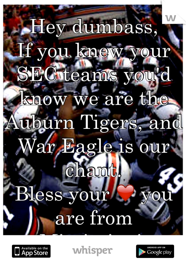 Hey dumbass,
If you knew your SEC teams you'd know we are the Auburn Tigers, and War Eagle is our chant.
Bless your ❤️ you are from Mississippi. 