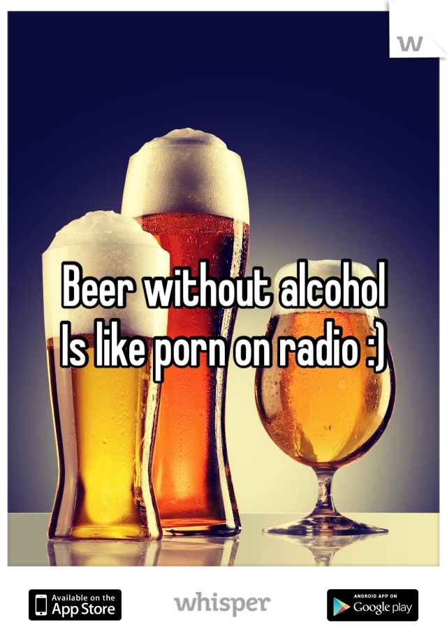 Beer without alcohol 
Is like porn on radio :)
