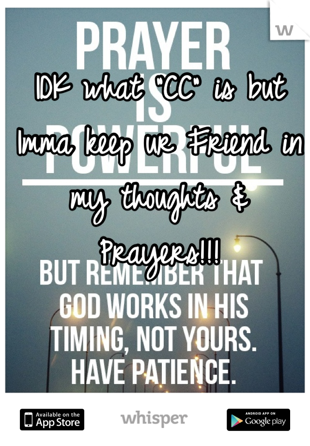 IDK what "CC" is but Imma keep ur Friend in my thoughts & Prayers!!!