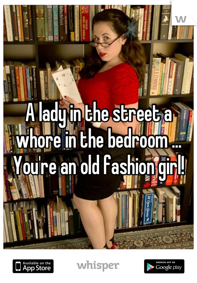 A lady in the street a whore in the bedroom ... You're an old fashion girl!
