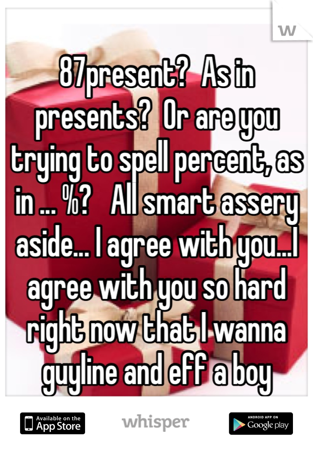 87present?  As in presents?  Or are you trying to spell percent, as in ... %?   All smart assery aside... I agree with you...I agree with you so hard right now that I wanna guyline and eff a boy