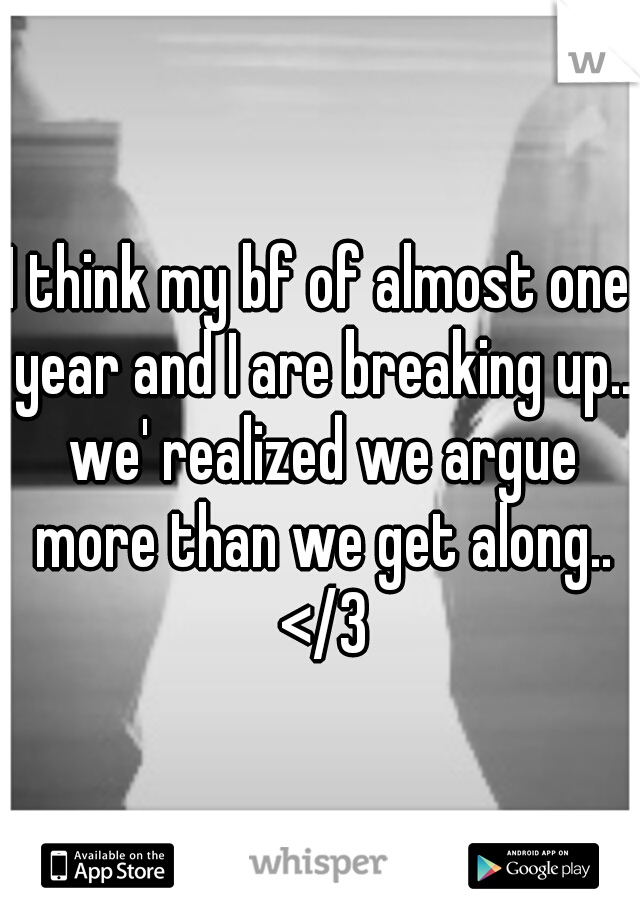I think my bf of almost one year and I are breaking up.. we' realized we argue more than we get along.. </3