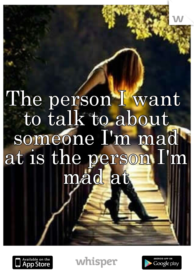 The person I want to talk to about someone I'm mad at is the person I'm mad at