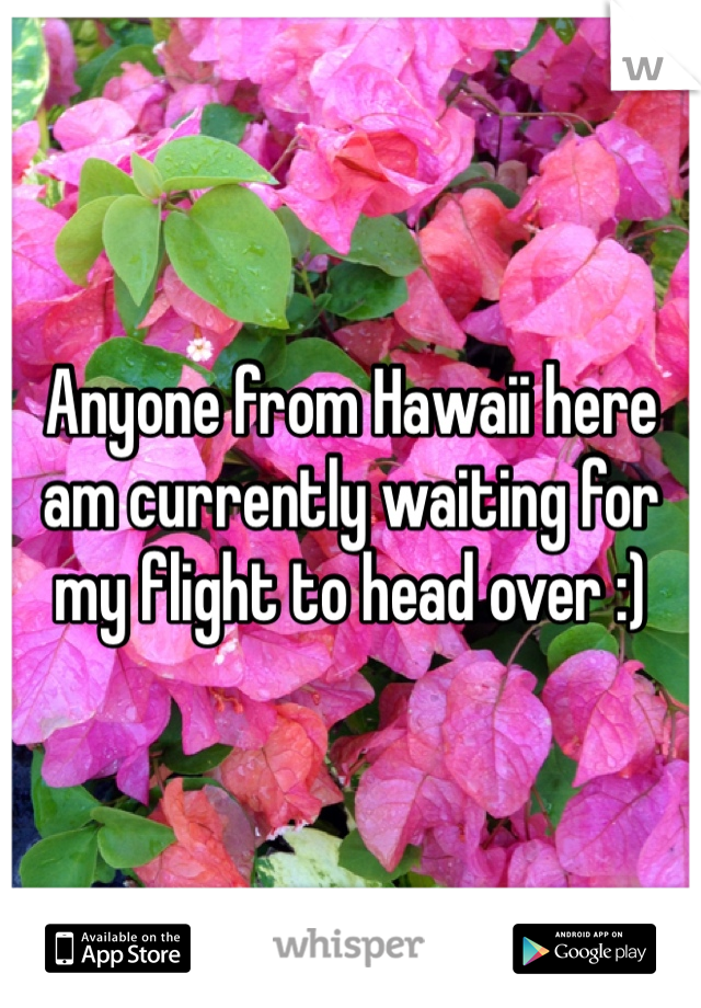 Anyone from Hawaii here am currently waiting for my flight to head over :) 
