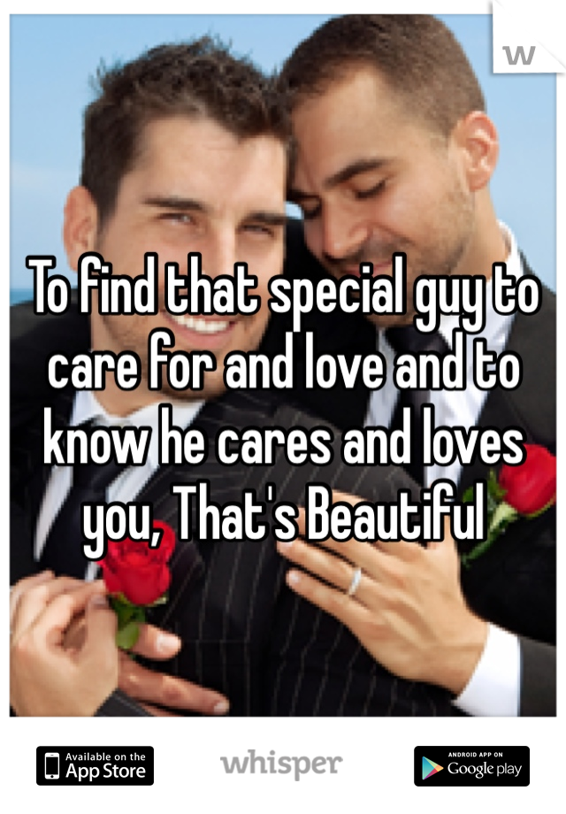 To find that special guy to care for and love and to know he cares and loves you, That's Beautiful 