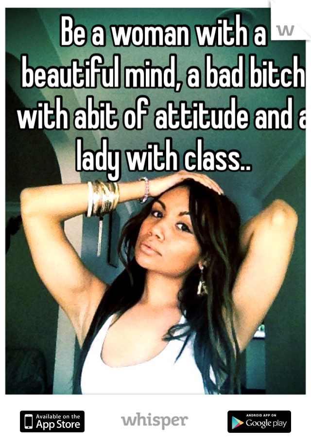 Be a woman with a beautiful mind, a bad bitch with abit of attitude and a lady with class..