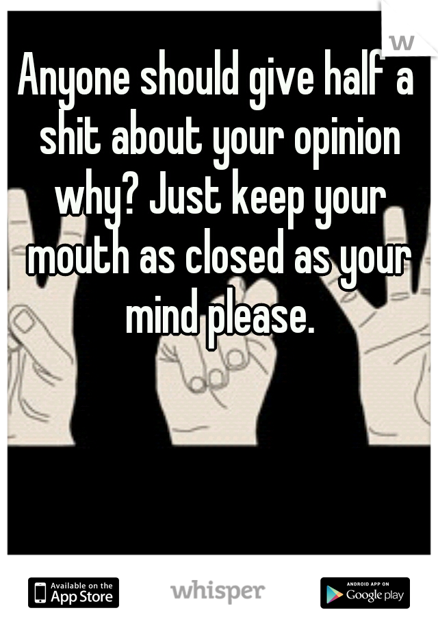 Anyone should give half a shit about your opinion why? Just keep your mouth as closed as your mind please.