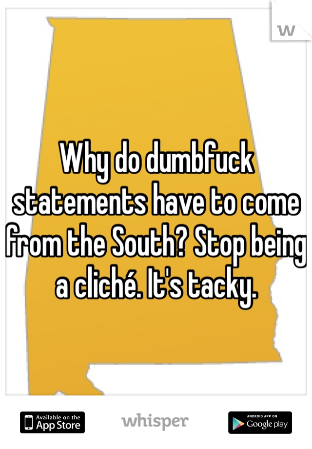 Why do dumbfuck statements have to come from the South? Stop being a cliché. It's tacky.