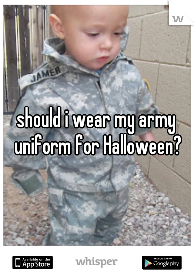 should i wear my army uniform for Halloween?