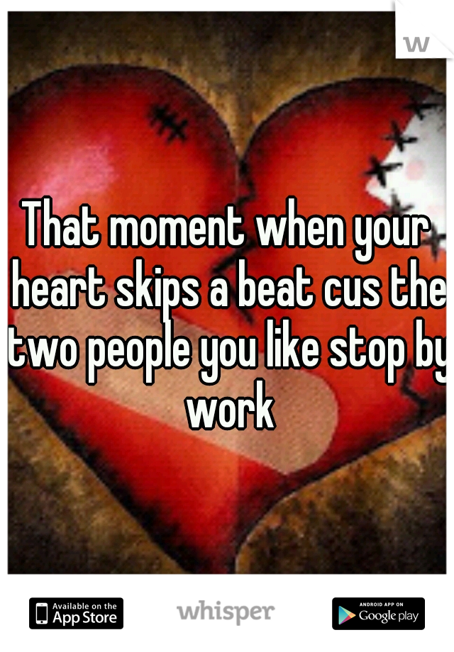 That moment when your heart skips a beat cus the two people you like stop by work