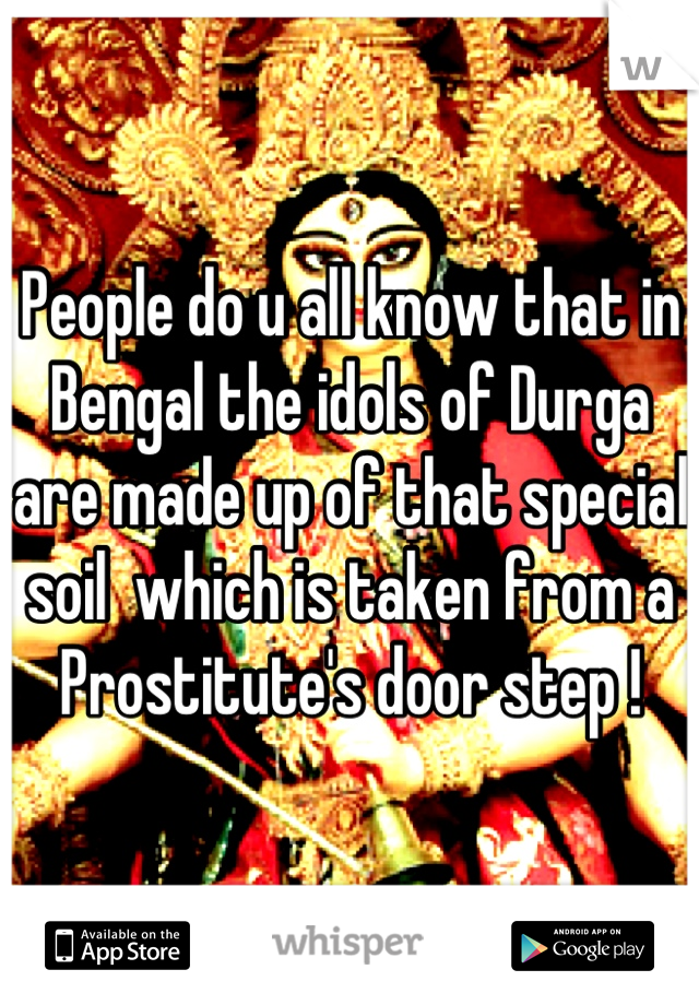 People do u all know that in Bengal the idols of Durga are made up of that special  soil  which is taken from a Prostitute's door step !