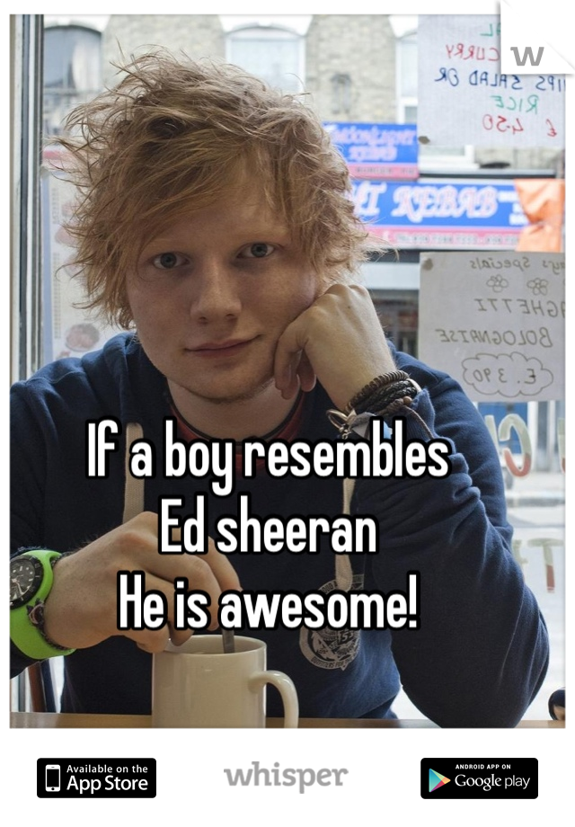 If a boy resembles
Ed sheeran 
He is awesome!