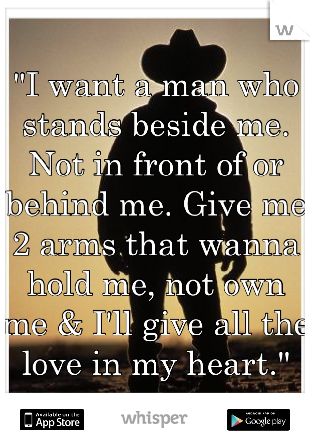 "I want a man who stands beside me. Not in front of or behind me. Give me 2 arms that wanna hold me, not own me & I'll give all the love in my heart."