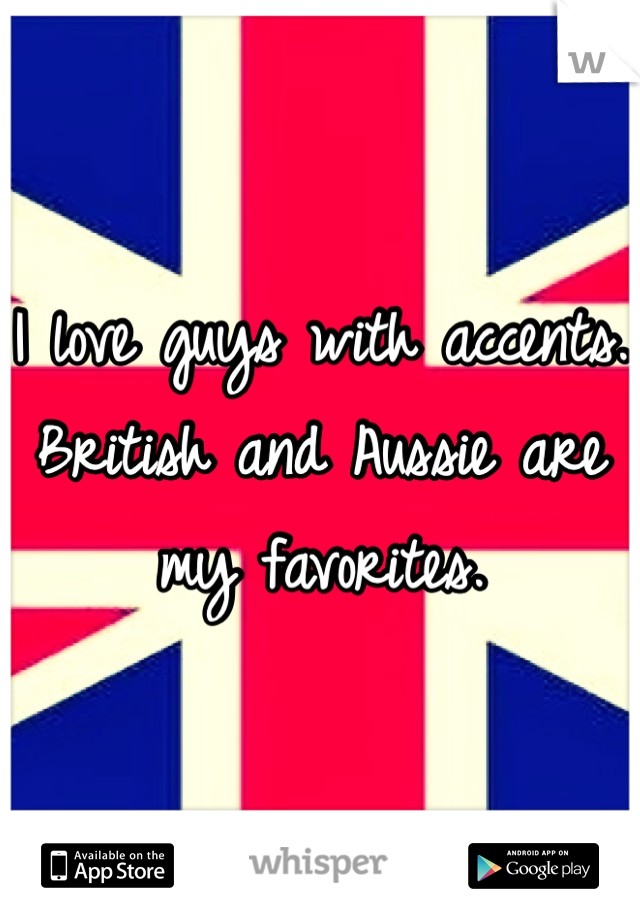 I love guys with accents. British and Aussie are my favorites. 