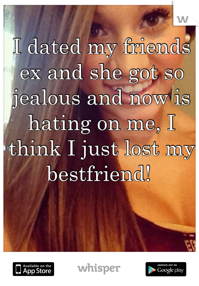 I dated my friends ex and she got so jealous and now is hating on me, I think I just lost my bestfriend! 