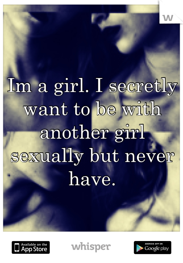 Im a girl. I secretly want to be with another girl sexually but never have. 