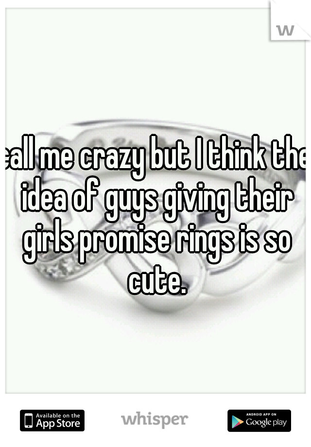 call me crazy but I think the idea of guys giving their girls promise rings is so cute.
