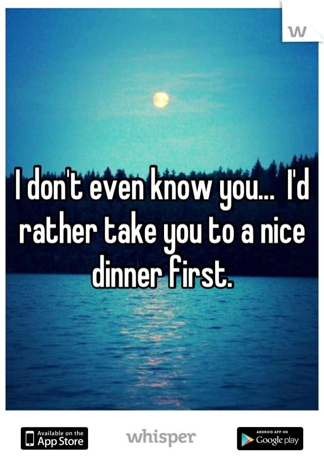 I don't even know you...  I'd rather take you to a nice dinner first.