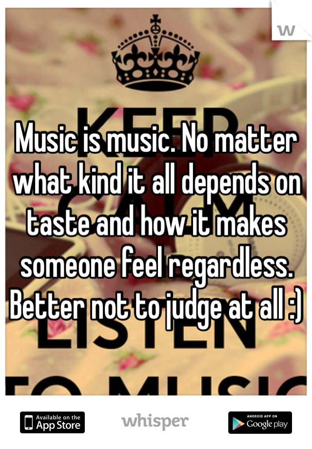 Music is music. No matter what kind it all depends on taste and how it makes someone feel regardless. Better not to judge at all :) 