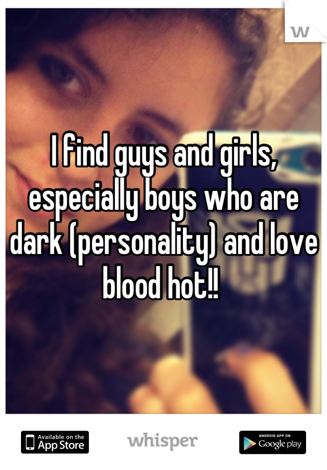 I find guys and girls, especially boys who are dark (personality) and love blood hot!! 