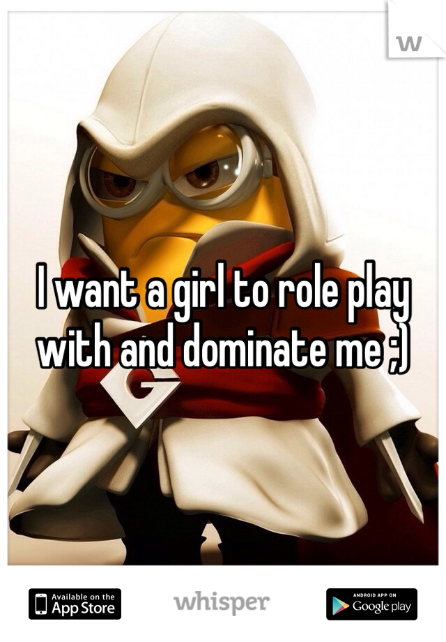 I want a girl to role play with and dominate me ;)