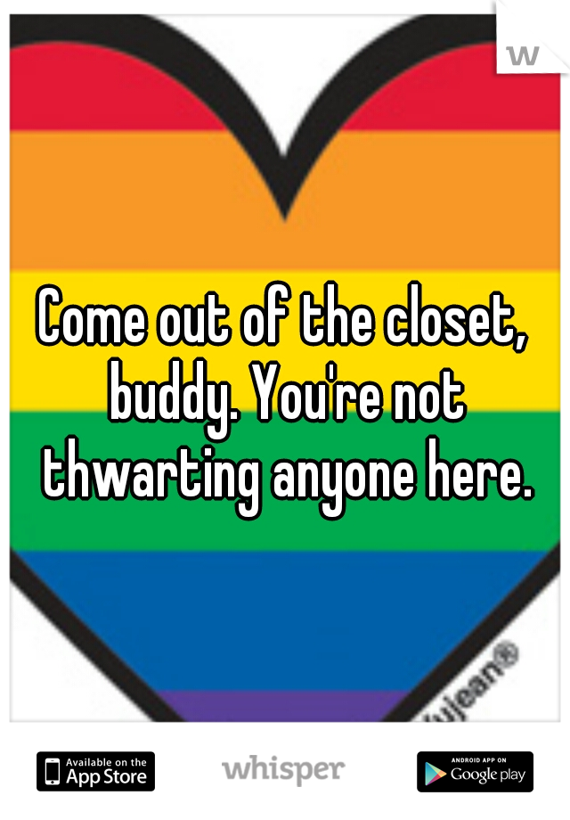 Come out of the closet, buddy. You're not thwarting anyone here.