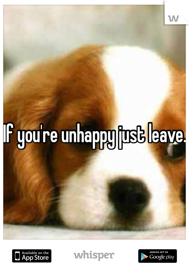If you're unhappy just leave.