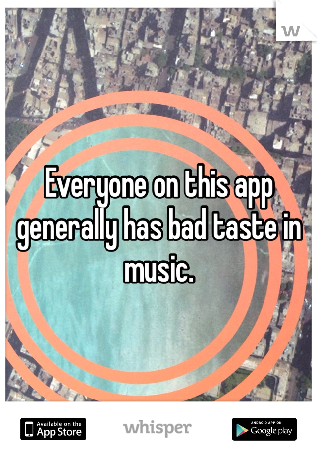 Everyone on this app generally has bad taste in music. 