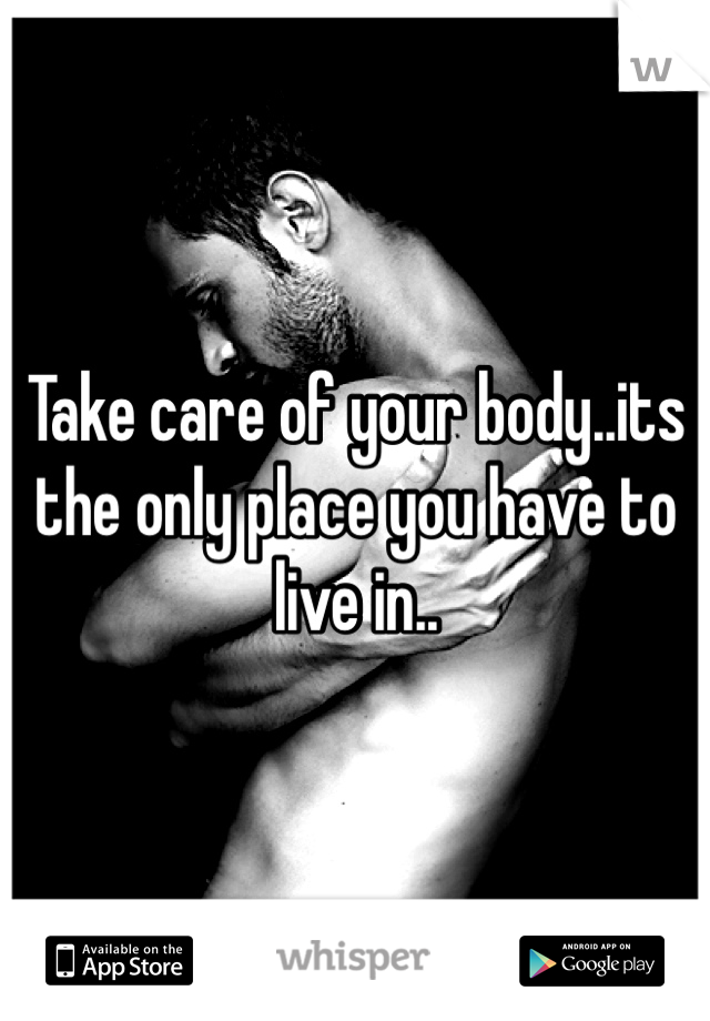 Take care of your body..its the only place you have to live in..