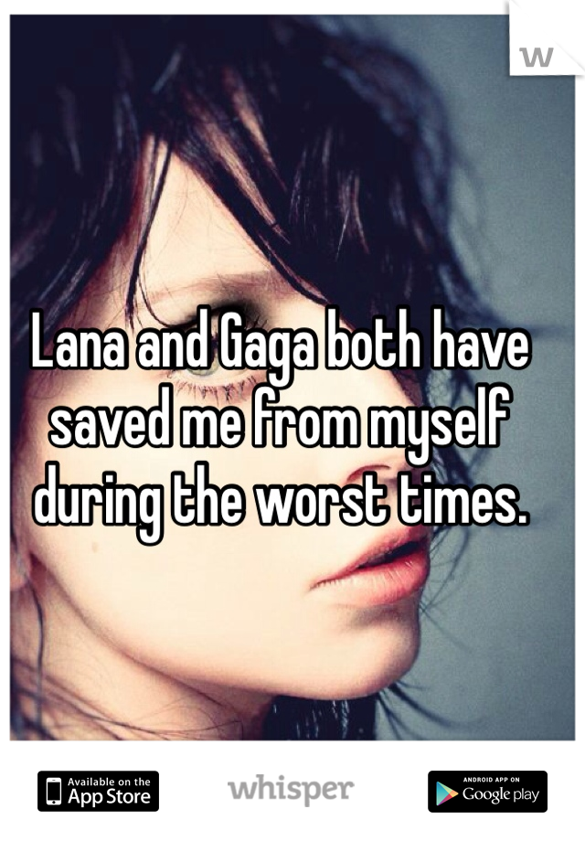 Lana and Gaga both have saved me from myself during the worst times.
